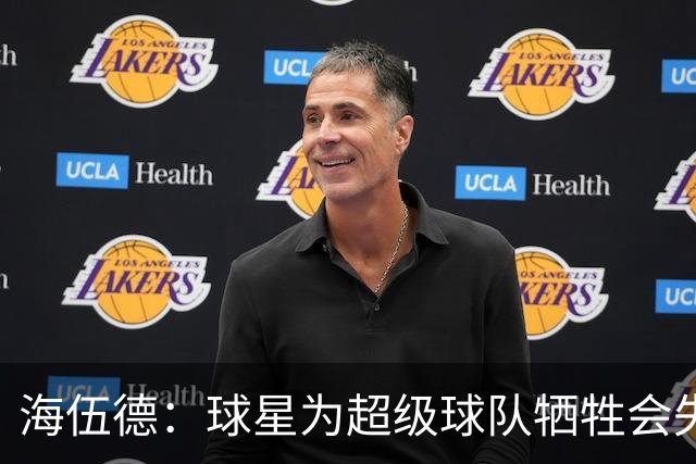 海伍德：球星为超级球队牺牲会失去最佳阵容和全明星 比如乐福